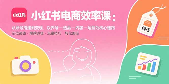 小红书电商效率课:从账号搭建到变现,以养号-选品-内容-运营为核心链路-创享网