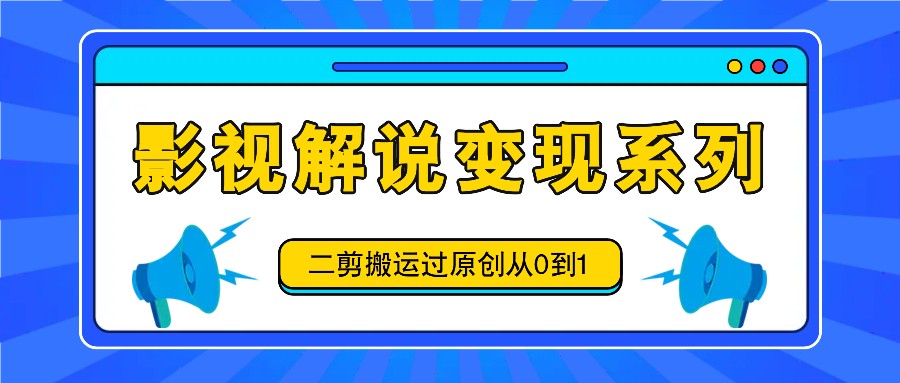 影视解说变现系列，二剪搬运过原创从0到1，喂饭式教程 - 创享网-创享网