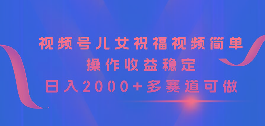 视频号儿女祝福视频，简单操作收益稳定，日入2000+，多赛道可做 - 创享网-创享网