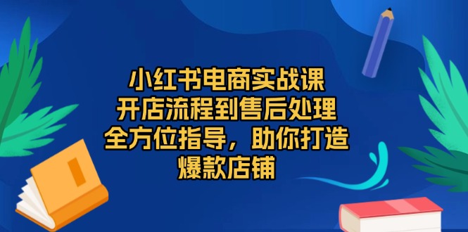 小红书电商实战课，开店流程到售后处理，全方位指导，助你打造爆款店铺 - 创享网-创享网
