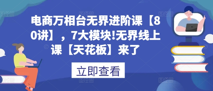 电商万相台无界进阶课【80讲】，7大模块!无界线上课【天花板】来了 - 创享网-创享网