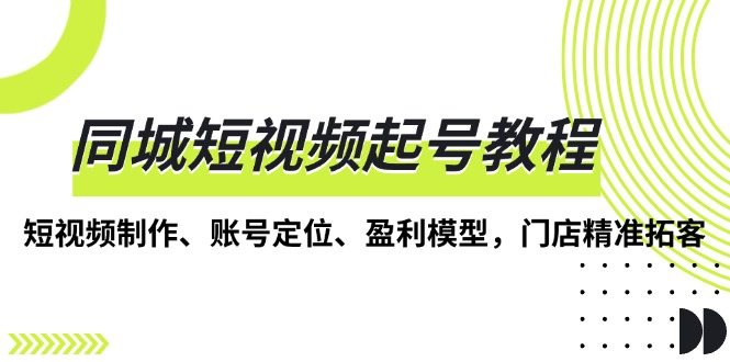 同城短视频起号教程，短视频制作、账号定位、盈利模型，门店精准拓客 - 创享网-创享网
