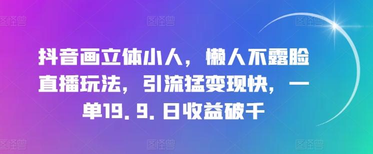 抖音画立体小人，懒人不露脸直播玩法，引流猛变现快，一单19.9.日收益破千【揭秘】 - 创享网-创享网