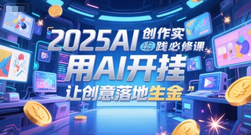 2025AI创作实践必修课，用AI开挂，让创意落地生金 - 创享网-创享网