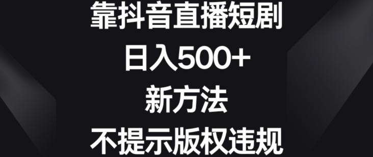 靠抖音直播短剧，日入500+，新方法、不提示版权违规【揭秘】 - 创享网-创享网