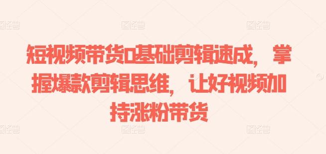短视频带货0基础剪辑速成，掌握爆款剪辑思维，让好视频加持涨粉带货 - 创享网-创享网