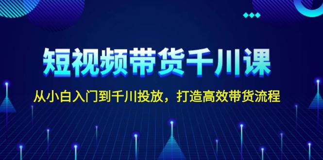 短视频带货千川课，从小白入门到千川投放，打造高效带货流程 - 创享网-创享网