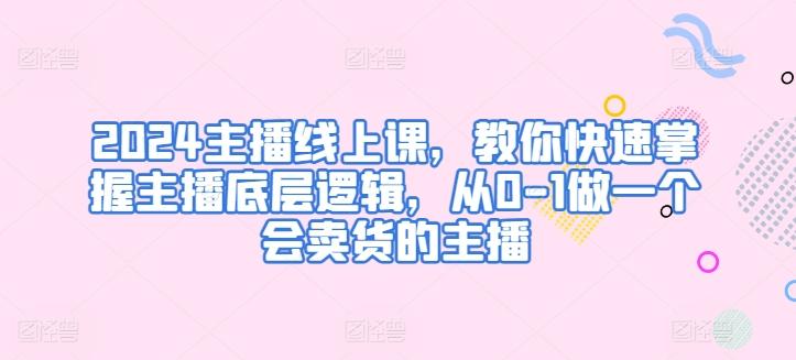 2024主播线上课，教你快速掌握主播底层逻辑，从0-1做一个会卖货的主播 - 创享网-创享网