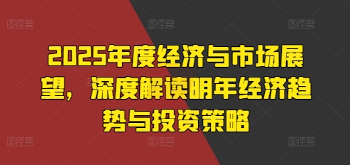 2025年度经济与市场展望，深度解读明年经济趋势与投资策略 - 创享网-创享网