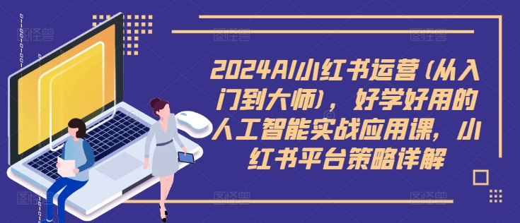 2024AI小红书运营(从入门到大师)，好学好用的人工智能实战应用课，小红书平台策略详解 - 创享网-创享网