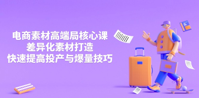 3月电商素材高端局核心课，差异化素材打造，快速提高投产与爆量技巧 - 创享网-创享网