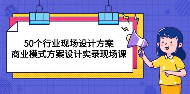 50个行业 现场设计方案，商业模式方案设计实录现场课(50节课 - 创享网-创享网