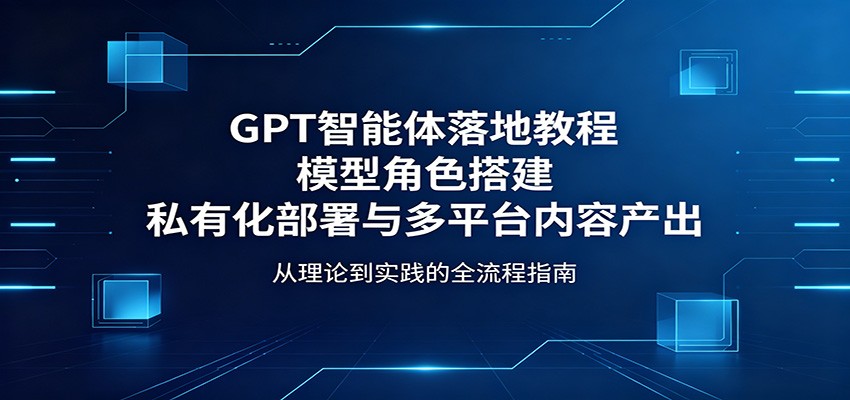 GPT智能体落地教程：模型角色搭建，私有化部署与多平台内容产出-创享网