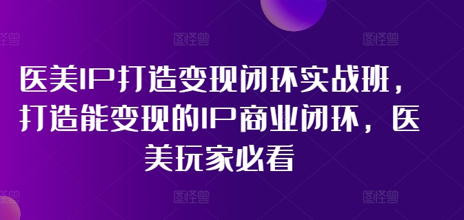 医美IP打造变现闭环实战班，打造能变现的IP商业闭环，医美玩家必看! - 创享网-创享网