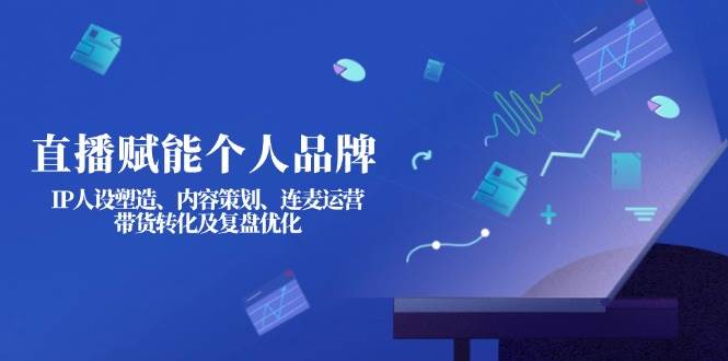直播赋能个人品牌：IP人设塑造、内容策划、连麦运营、带货转化及复盘优化 - 创享网-创享网