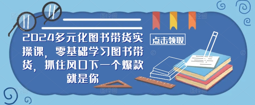 ​​2024多元化图书带货实操课，零基础学习图书带货，抓住风口下一个爆款就是你 - 创享网-创享网