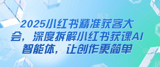 2025小红书精准获客大会，深度拆解小红书获课AI智能体，让创作更简单 - 创享网-创享网