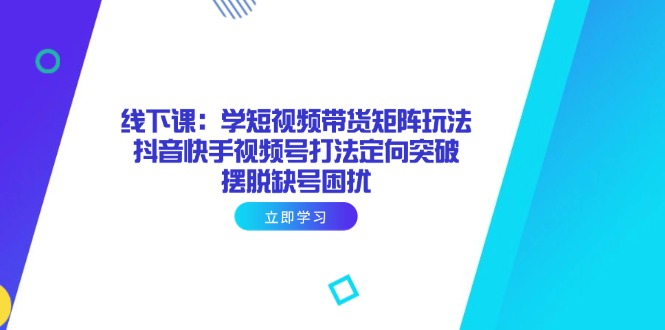 线下课：学短视频带货矩阵玩法 抖音快手视频号打法定向突破，摆脱缺号困扰 - 创享网-创享网
