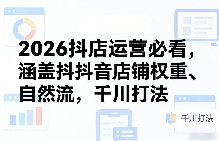 2026抖店运营必看，涵盖抖音店铺权重、自然流，千川打法-创享网