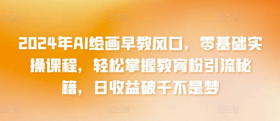 2024年AI绘画早教风口，零基础实操课程，轻松掌握教育粉引流秘籍，日收益破千不是梦【揭秘】 - 创享网-创享网