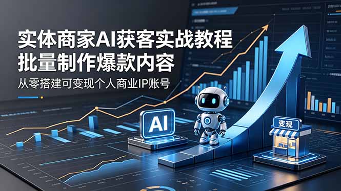 实体商家AI获客实战教程：批量制作爆款内容，从零搭建可变现个人商业IP账号 - 创享网-创享网