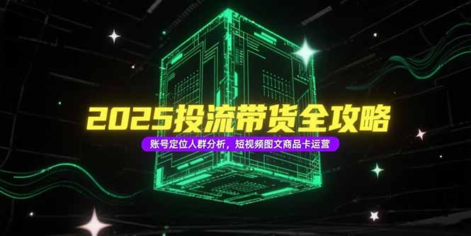 2025投流带货全攻略，账号定位人群分析，短视频图文商品卡运营 - 创享网-创享网