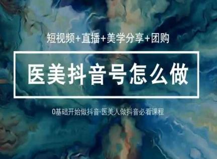 玩转医美抖音短视频与直播，36堂网课学逻辑(短视频+直播+美学分享+团购) - 创享网-创享网