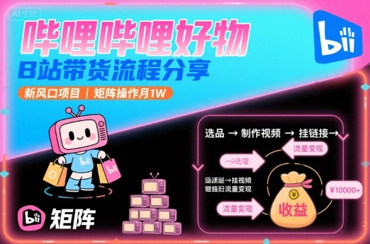 哔哩哔哩好物，B站带货流程分享，新风口项目，矩阵操作月1W - 创享网-创享网