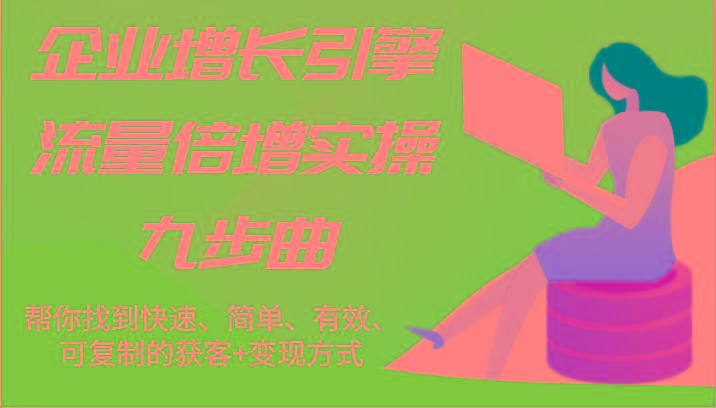 企业增长引擎流量倍增实操九步曲，帮你找到快速、简单、有效、可复制的获客+变现方式 - 创享网-创享网