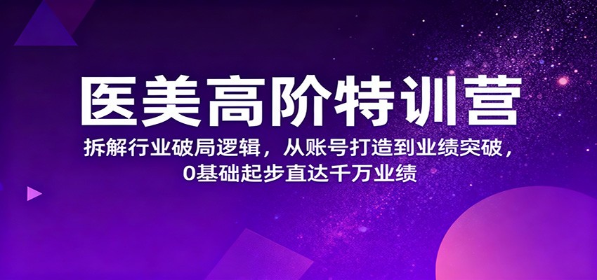 医美高阶特训营，拆解行业破局逻辑，从账号打造到业绩突破，0基础起步直达千万业绩-创享网