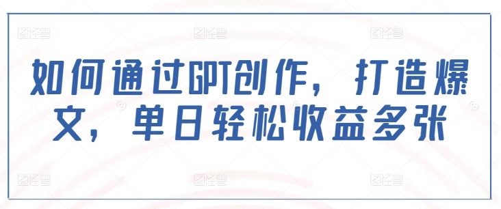 如何通过GPT创作，打造爆文，单日轻松收益多张 - 创享网-创享网