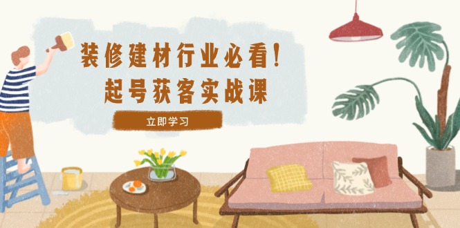 装修-建材行业必看！起号获客实战课：精准定位+爆款视频+高效运营 - 创享网-创享网