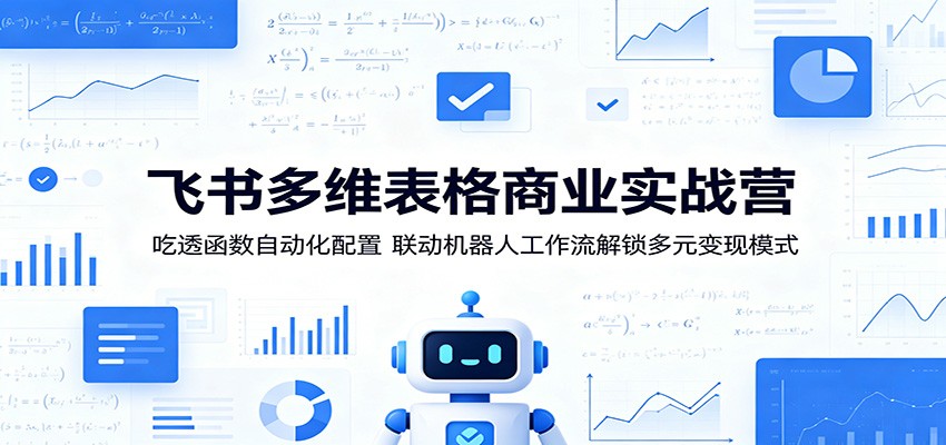 飞书多维表格商业实战营：吃透函数自动化配置，联动机器人工作流解锁多元变现模式-创享网