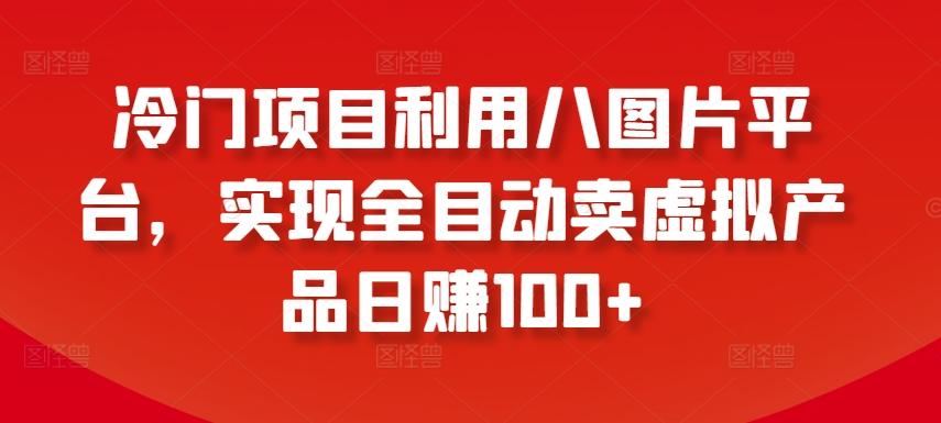 冷门项目利用八图片平台，实现全目动卖虚拟产品日赚100+【揭秘】 - 创享网-创享网