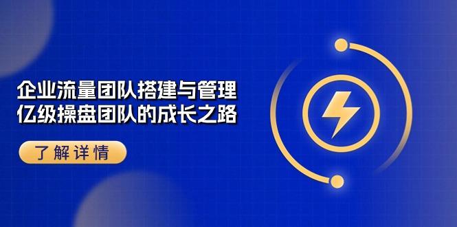 企业 流量团队-搭建与管理，亿级 操盘团队的成长之路(28节课 - 创享网-创享网