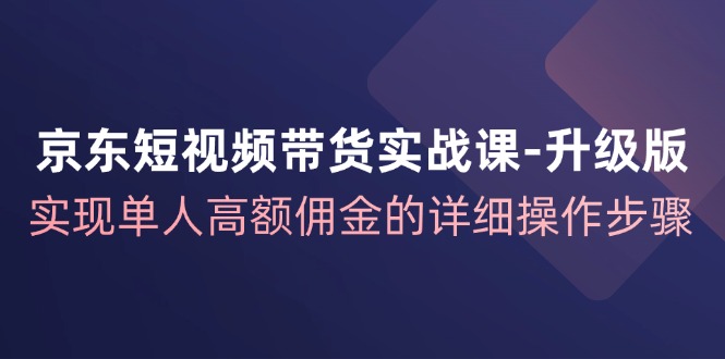 京东短视频带货实战课升级版，实现单人高额佣金的详细操作步骤 - 创享网-创享网