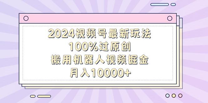 2024视频号最新玩法，100%过原创，搬用机器人视频掘金，月入10000+ - 创享网-创享网