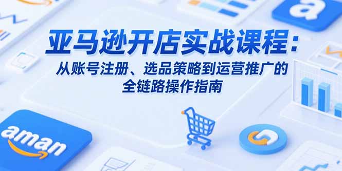 亚马逊开店实战课程：从账号注册、选品策略到运营推广的全链路操作指南 - 创享网-创享网