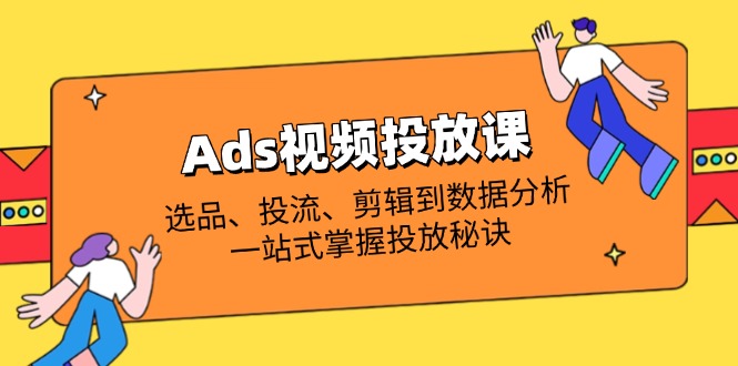 Ads视频投放课全解析：选品、投流、剪辑到数据分析，一站式掌握投放秘诀 - 创享网-创享网