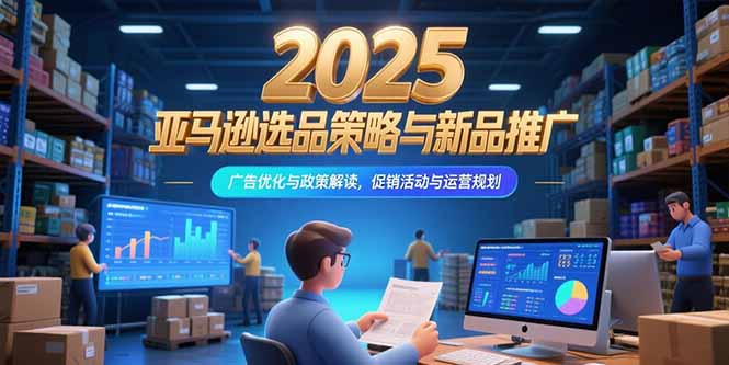 2025亚马逊选品策略与新品推广，广告优化与政策解读，促销活动与运营规划 - 创享网-创享网