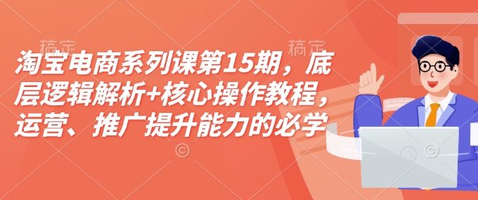 淘宝电商系列课第15期，底层逻辑解析+核心操作教程，运营、推广提升能力的必学课程+配套资料 - 创享网-创享网