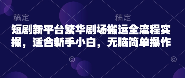 短剧新平台繁华剧场搬运全流程实操，适合新手小白，无脑简单操作 - 创享网-创享网
