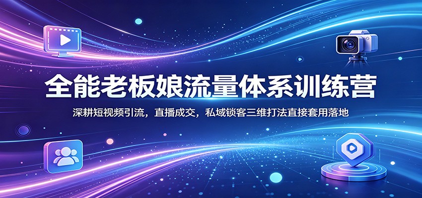 全能老板娘流量体系训练营：深耕短视频引流，直播成交，私域锁客三维打法直接套用落地-创享网