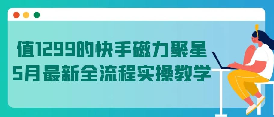 值1299的快手磁力聚星5月最新全流程实操教学【揭秘】 - 创享网-创享网