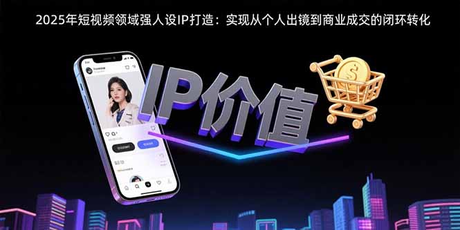 2025年短视频领域人设IP打造：实现从个人出镜到商业成交的闭环转化 - 创享网-创享网