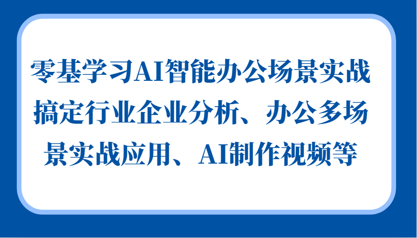 零基学习AI智能办公场景实战，搞定行业企业分析、办公多场景实战应用、AI制作视频等 - 创享网-创享网