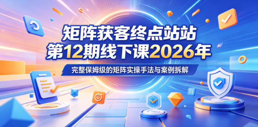 矩阵获客终点站第12期线下课2026年5月22-23号，完整保姆级的矩阵实操手法与案例拆解 - 创享网-创享网