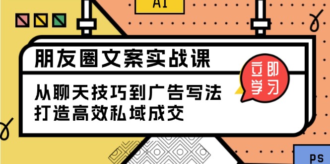 朋友圈文案实战课：从聊天技巧到广告写法，打造高效私域成交 - 创享网-创享网