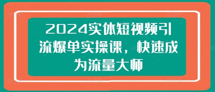 2024实体短视频引流爆单实操课，快速成为流量大师 - 创享网-创享网
