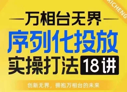 【万相台无界】序列化投放实操18讲线上实战班，淘系电商人的必修课 - 创享网-创享网